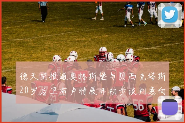 德天空报道奥格斯堡与贝西克塔斯20岁后卫布卢特展开初步谈判意向明确