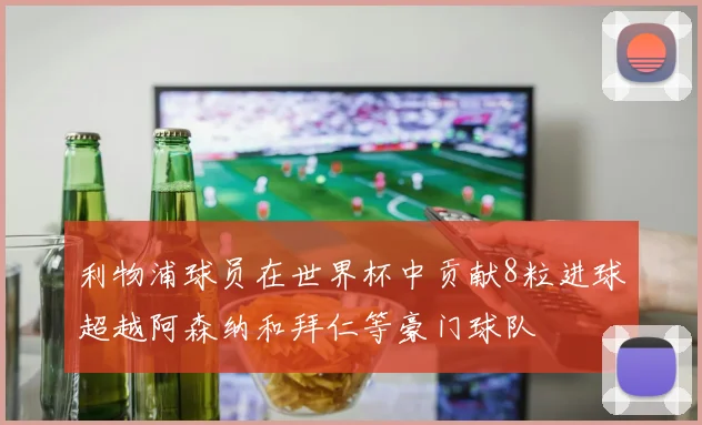 利物浦球员在世界杯中贡献8粒进球超越阿森纳和拜仁等豪门球队