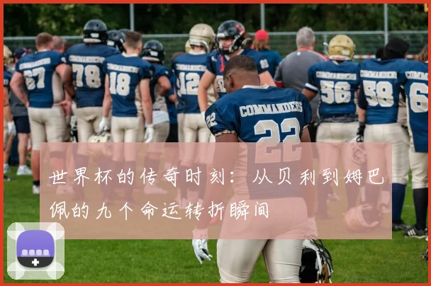世界杯的传奇时刻：从贝利到姆巴佩的九个命运转折瞬间