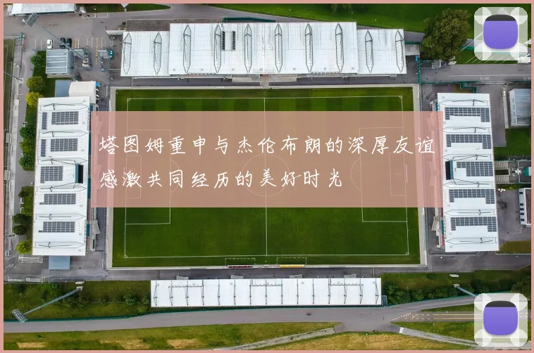 塔图姆重申与杰伦布朗的深厚友谊感激共同经历的美好时光