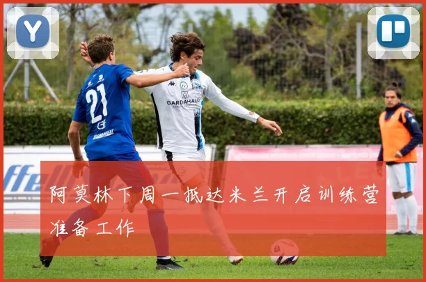 阿莫林下周一抵达米兰开启训练营准备工作