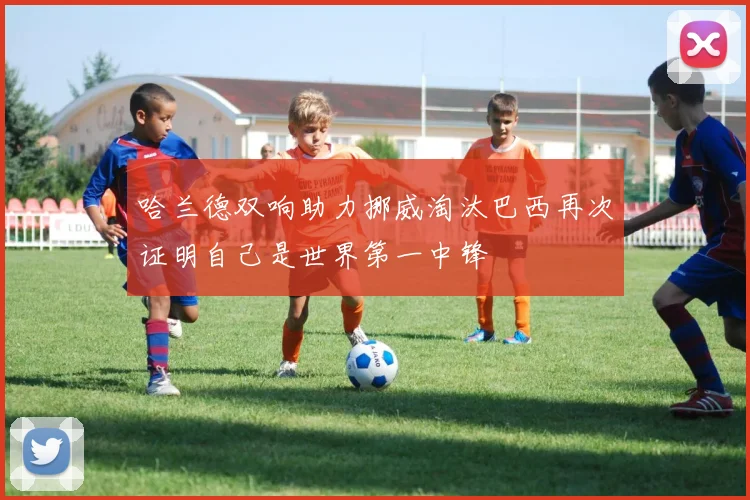 哈兰德双响助力挪威淘汰巴西再次证明自己是世界第一中锋
