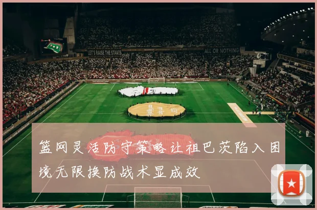篮网灵活防守策略让祖巴茨陷入困境无限换防战术显成效