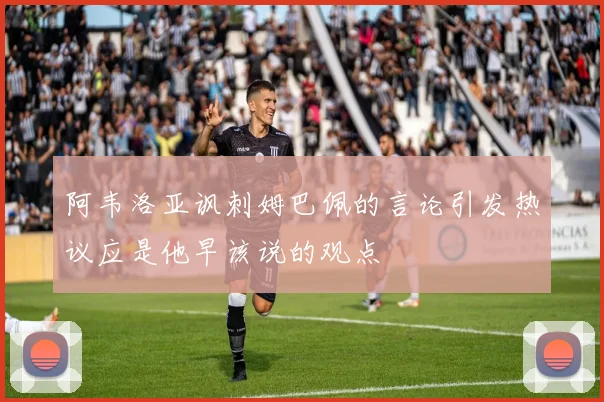 阿韦洛亚讽刺姆巴佩的言论引发热议应是他早该说的观点