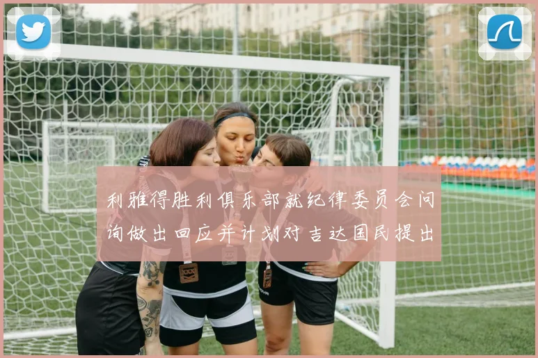 利雅得胜利俱乐部就纪律委员会问询做出回应并计划对吉达国民提出投诉
