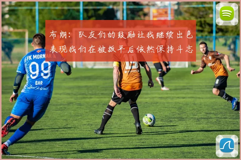 布朗：队友们的鼓励让我继续出色表现我们在被扳平后依然保持斗志