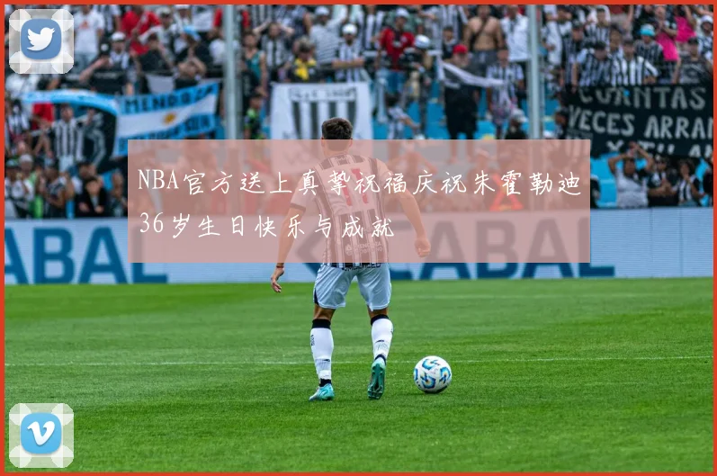 NBA官方送上真挚祝福庆祝朱霍勒迪36岁生日快乐与成就