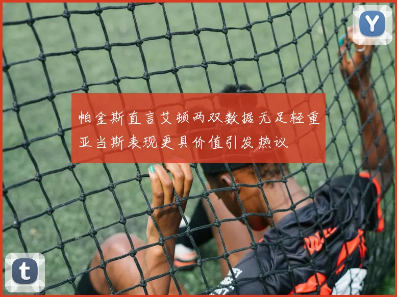 帕金斯直言艾顿两双数据无足轻重亚当斯表现更具价值引发热议