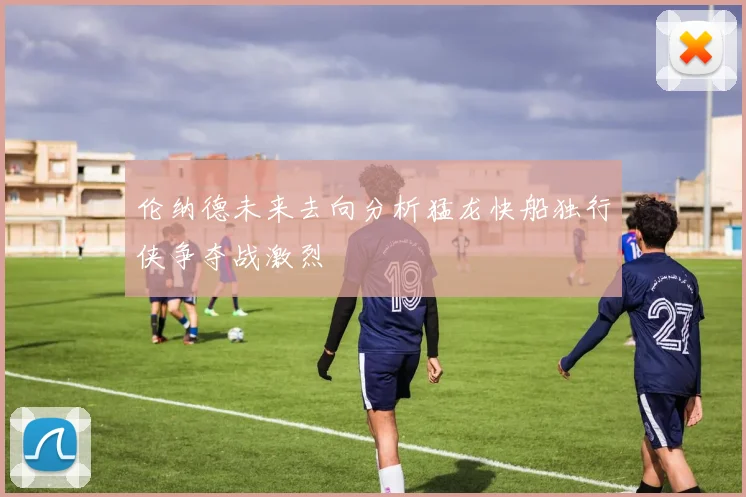 伦纳德未来去向分析猛龙快船独行侠争夺战激烈