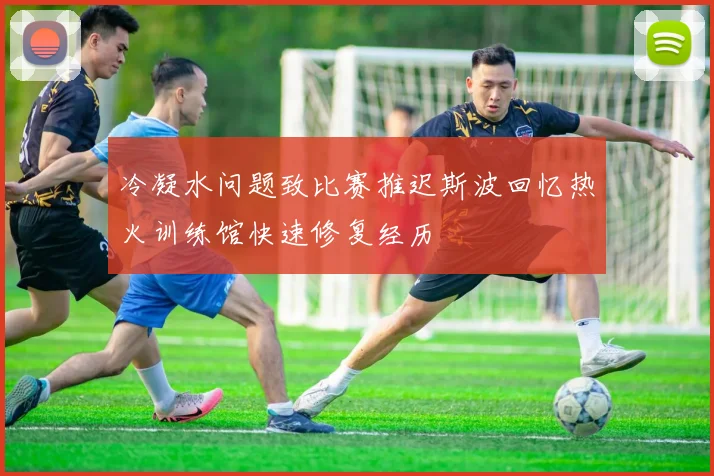 冷凝水问题致比赛推迟斯波回忆热火训练馆快速修复经历