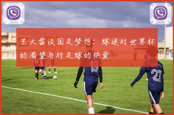 王大雷谈国足梦想：球迷对世界杯的渴望与对足球的热爱