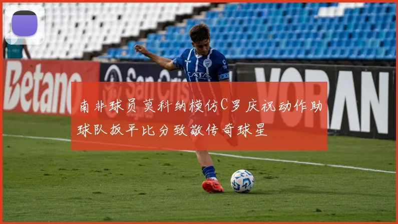 南非球员莫科纳模仿C罗庆祝动作助球队扳平比分致敬传奇球星