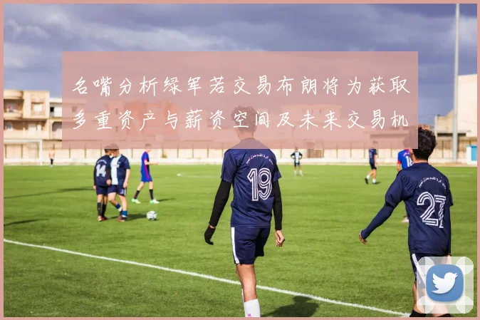 名嘴分析绿军若交易布朗将为获取多重资产与薪资空间及未来交易机会