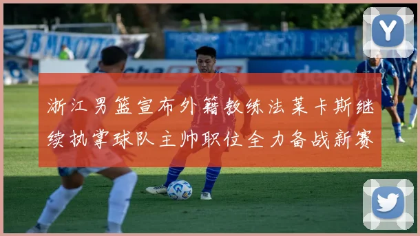 浙江男篮宣布外籍教练法莱卡斯继续执掌球队主帅职位全力备战新赛季
