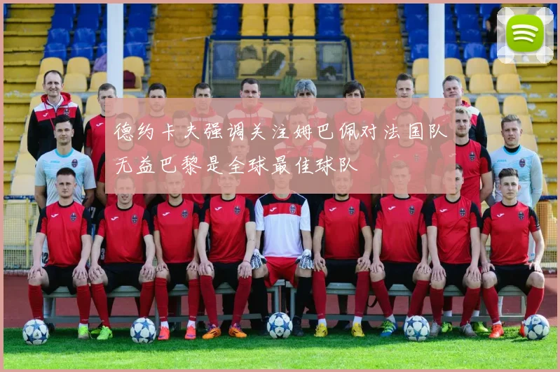 德约卡夫强调关注姆巴佩对法国队无益巴黎是全球最佳球队