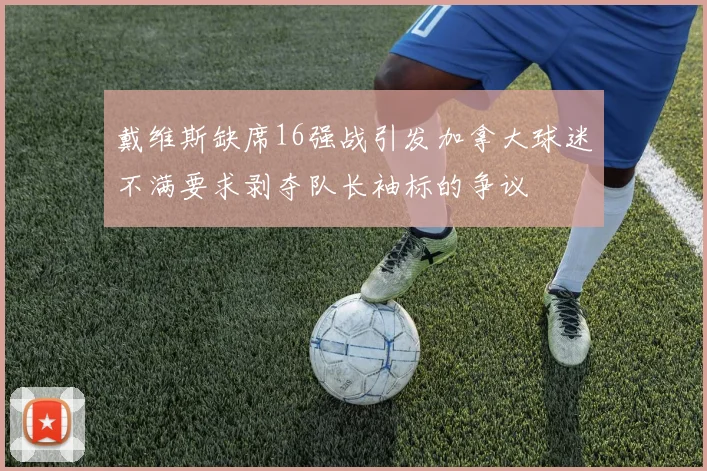 戴维斯缺席16强战引发加拿大球迷不满要求剥夺队长袖标的争议