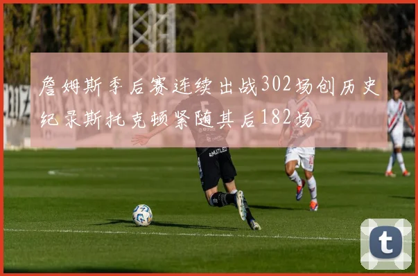 詹姆斯季后赛连续出战302场创历史纪录斯托克顿紧随其后182场