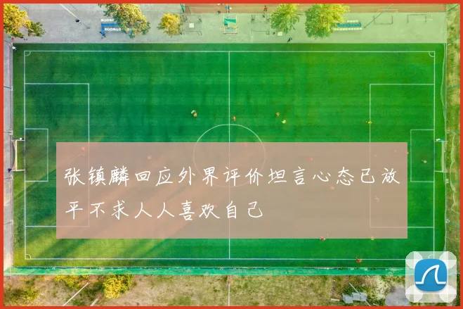 张镇麟回应外界评价坦言心态已放平不求人人喜欢自己