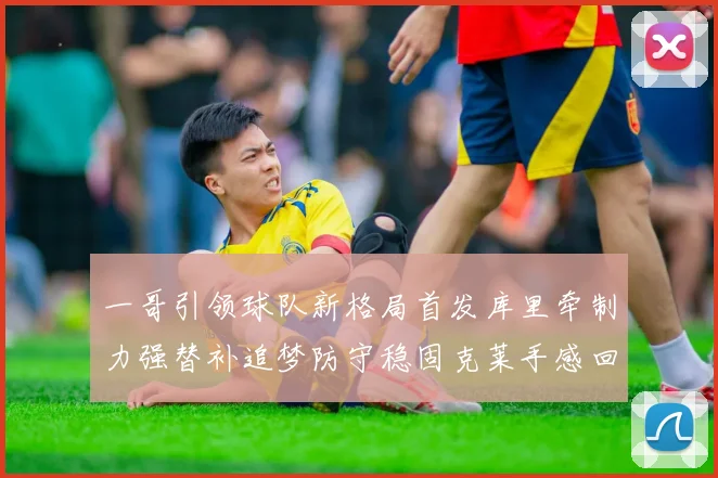 一哥引领球队新格局首发库里牵制力强替补追梦防守稳固克莱手感回暖助力胜利