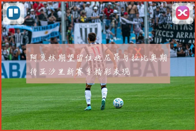 阿莫林期望留住迈尼昂与拉比奥期待亚沙里新赛季精彩表现