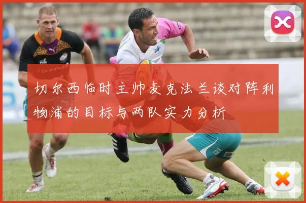 切尔西临时主帅麦克法兰谈对阵利物浦的目标与两队实力分析