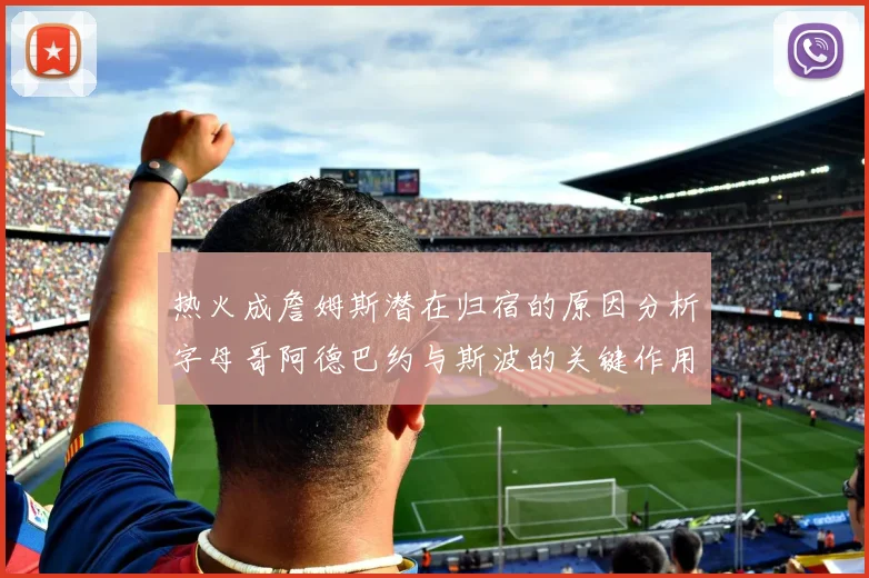 热火成詹姆斯潜在归宿的原因分析字母哥阿德巴约与斯波的关键作用