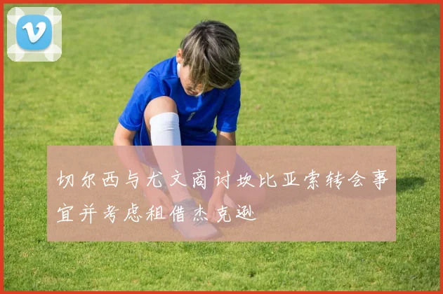 切尔西与尤文商讨坎比亚索转会事宜并考虑租借杰克逊