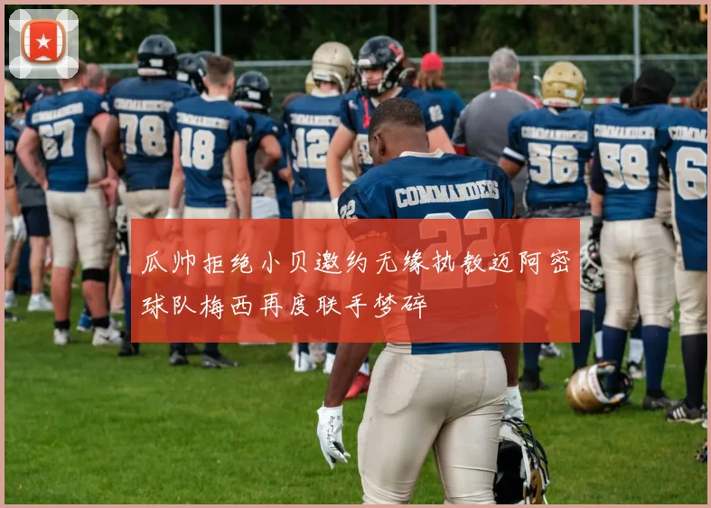 瓜帅拒绝小贝邀约无缘执教迈阿密球队梅西再度联手梦碎