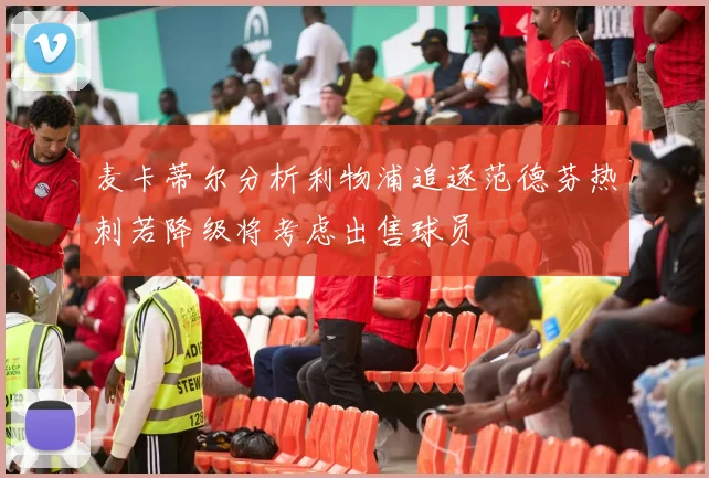 麦卡蒂尔分析利物浦追逐范德芬热刺若降级将考虑出售球员
