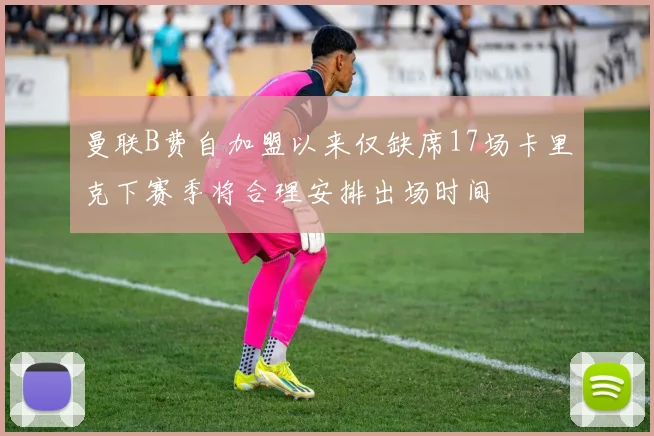 曼联B费自加盟以来仅缺席17场卡里克下赛季将合理安排出场时间