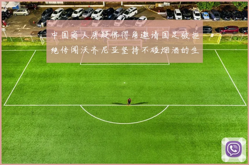 中国商人质疑佛得角邀请国足被拒绝传闻沃齐尼亚坚持不碰烟酒的生活方式